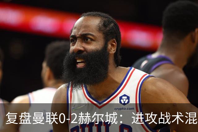 复盘曼联0-2赫尔城：进攻战术混乱无设计，定位球防守漏洞大