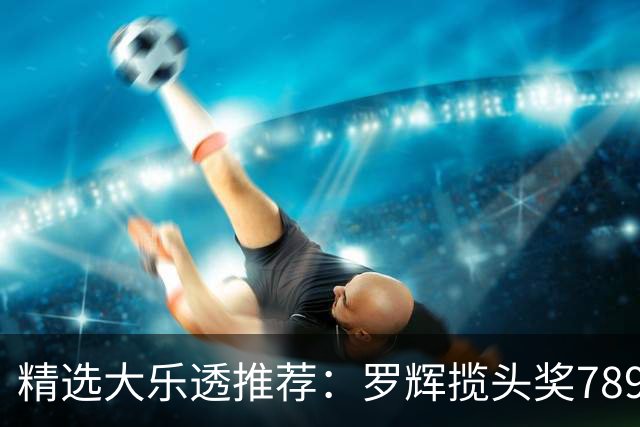 精选大乐透推荐：罗辉揽头奖789万累擒1969万