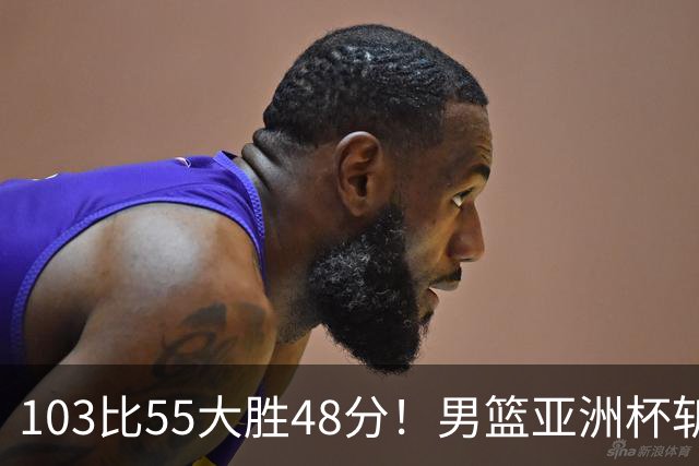 103比55大胜48分！男篮亚洲杯斩获开门红：张懿赵杰轰20分5板4助